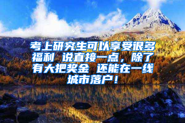 考上研究生可以享受很多福利 说直接一点，除了有大把奖金 还能在一线城市落户！