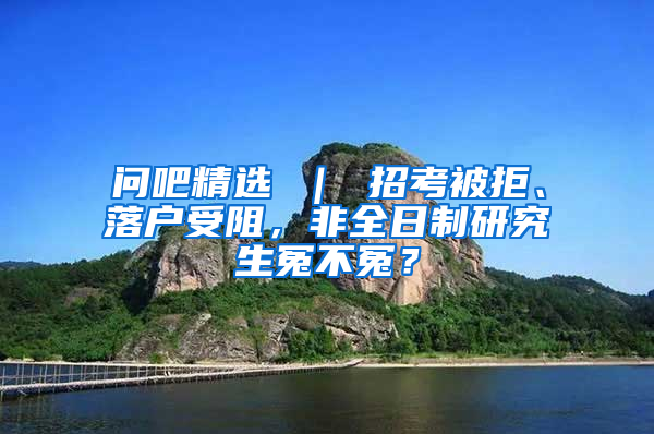 问吧精选 ｜ 招考被拒、落户受阻，非全日制研究生冤不冤？