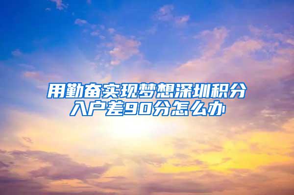 用勤奋实现梦想深圳积分入户差90分怎么办