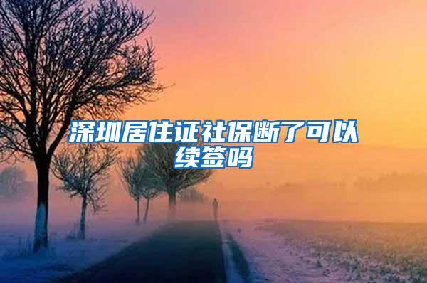 深圳居住证社保断了可以续签吗