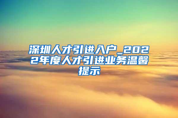 深圳人才引进入户_2022年度人才引进业务温馨提示