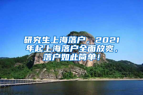 研究生上海落户，2021年起上海落户全面放宽，落户如此简单！