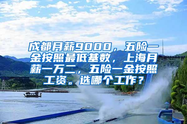 成都月薪9000，五险一金按照最低基数，上海月薪一万二，五险一金按照工资。选哪个工作？