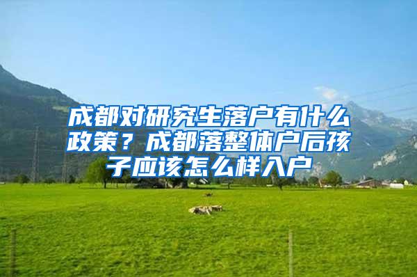成都对研究生落户有什么政策？成都落整体户后孩子应该怎么样入户