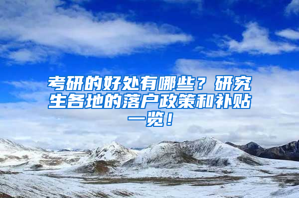 考研的好处有哪些？研究生各地的落户政策和补贴一览！