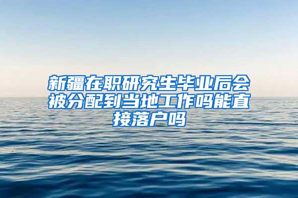 新疆在职研究生毕业后会被分配到当地工作吗能直接落户吗