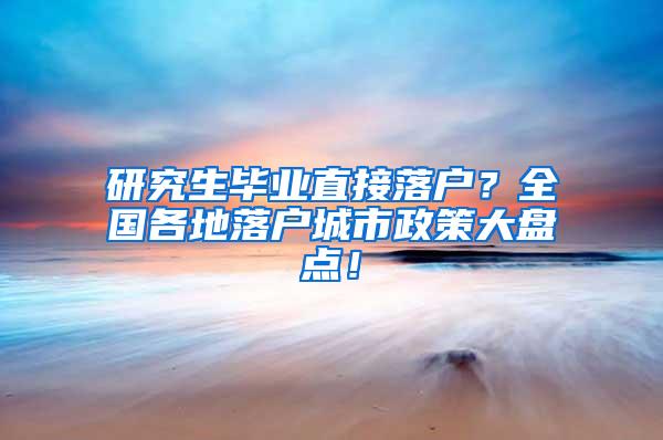 研究生毕业直接落户？全国各地落户城市政策大盘点！