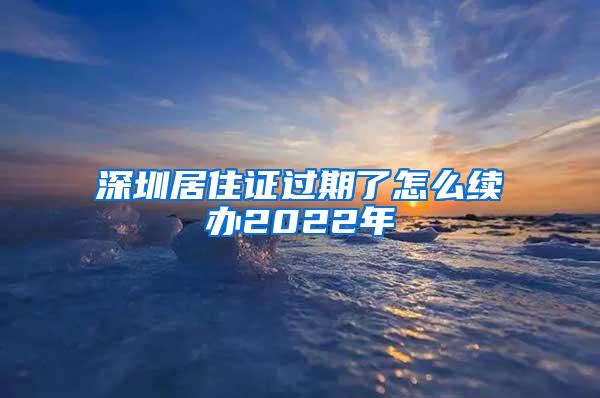 深圳居住证过期了怎么续办2022年