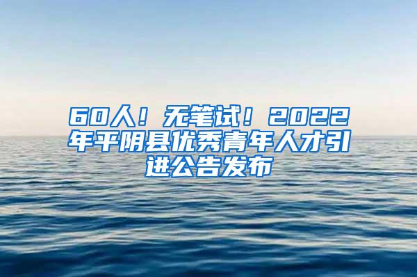 60人！无笔试！2022年平阴县优秀青年人才引进公告发布