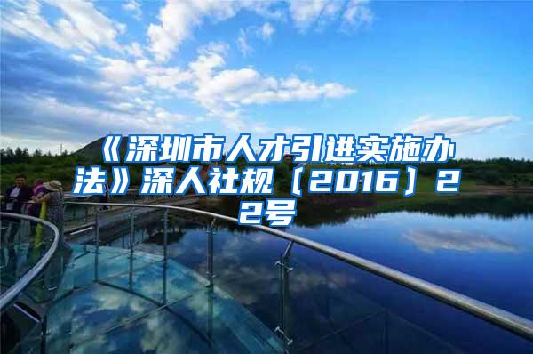 《深圳市人才引进实施办法》深人社规〔2016〕22号