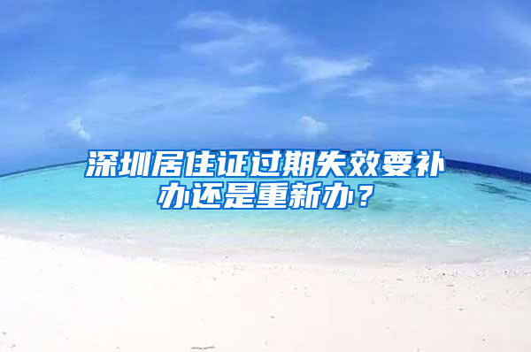 深圳居住证过期失效要补办还是重新办？