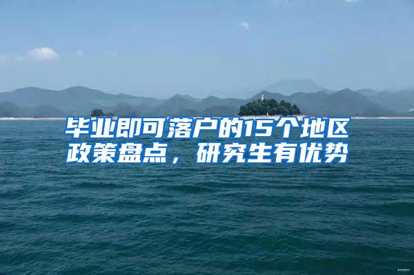 毕业即可落户的15个地区政策盘点，研究生有优势