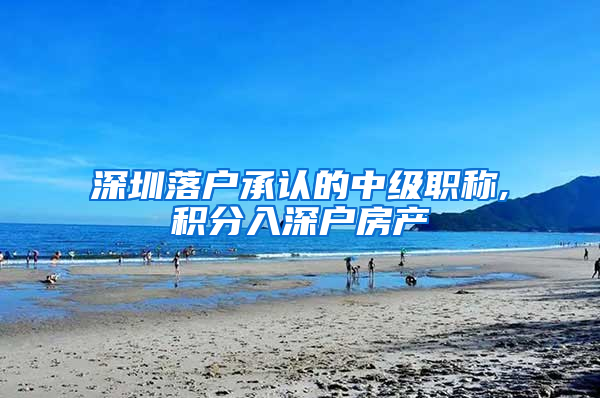 深圳落户承认的中级职称,积分入深户房产