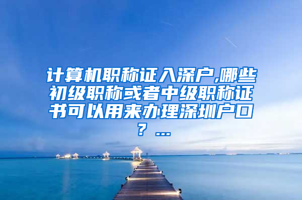 计算机职称证入深户,哪些初级职称或者中级职称证书可以用来办理深圳户口？...