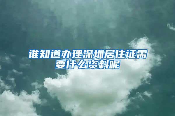 谁知道办理深圳居住证需要什么资料呢