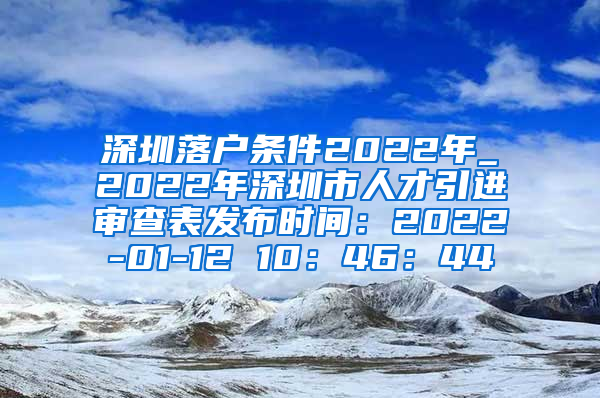 深圳落户条件2022年_2022年深圳市人才引进审查表发布时间：2022-01-12 10：46：44