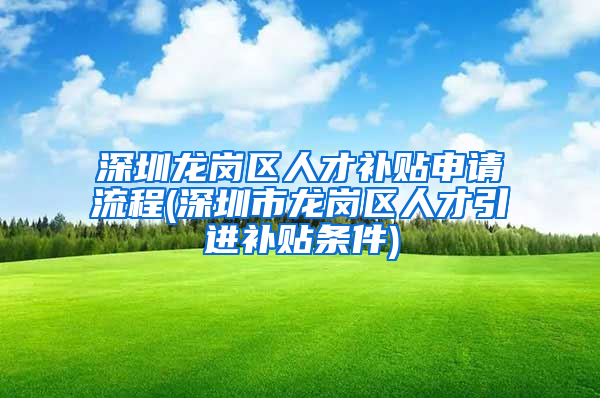 深圳龙岗区人才补贴申请流程(深圳市龙岗区人才引进补贴条件)