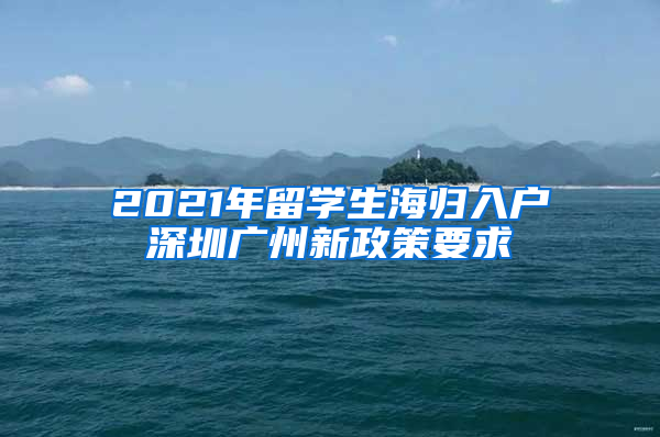 2021年留学生海归入户深圳广州新政策要求