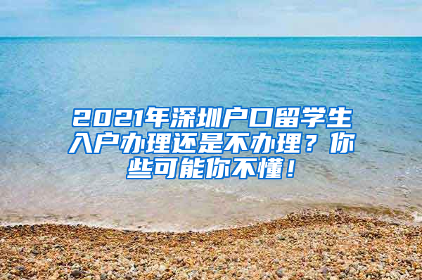 2021年深圳户口留学生入户办理还是不办理？你些可能你不懂！