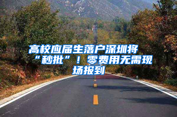 高校应届生落户深圳将“秒批”！零费用无需现场报到