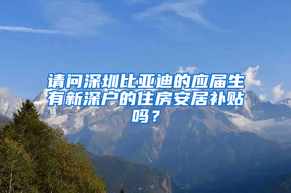 请问深圳比亚迪的应届生有新深户的住房安居补贴吗？