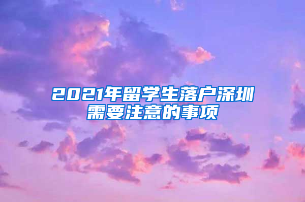 2021年留学生落户深圳需要注意的事项