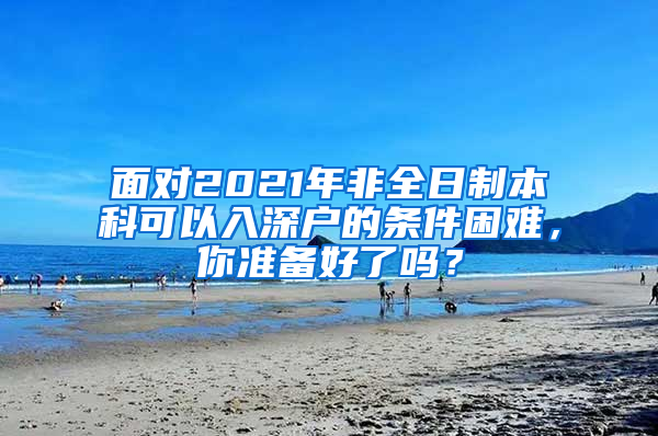 面对2021年非全日制本科可以入深户的条件困难，你准备好了吗？