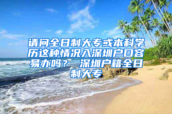 请问全日制大专或本科学历这种情况入深圳户口容易办吗？ 深圳户籍全日制大专