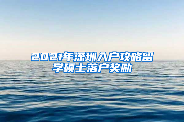 2021年深圳入户攻略留学硕士落户奖励