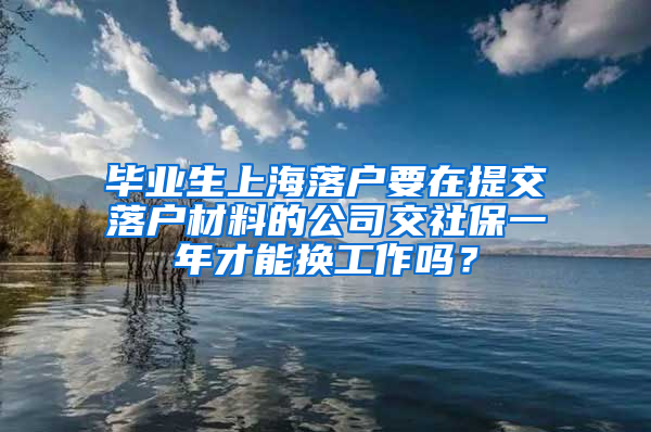 毕业生上海落户要在提交落户材料的公司交社保一年才能换工作吗？