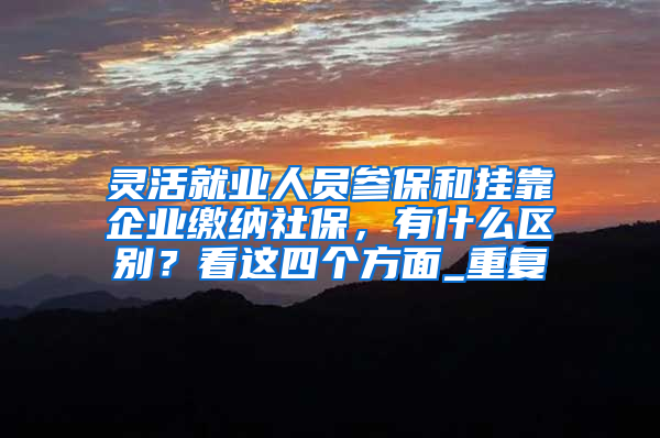 灵活就业人员参保和挂靠企业缴纳社保，有什么区别？看这四个方面_重复