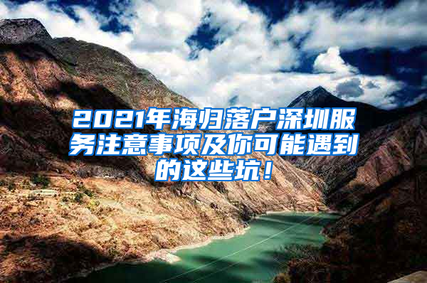 2021年海归落户深圳服务注意事项及你可能遇到的这些坑！