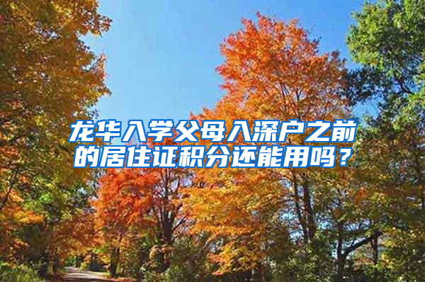 龙华入学父母入深户之前的居住证积分还能用吗？