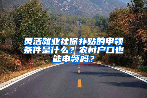 灵活就业社保补贴的申领条件是什么？农村户口也能申领吗？