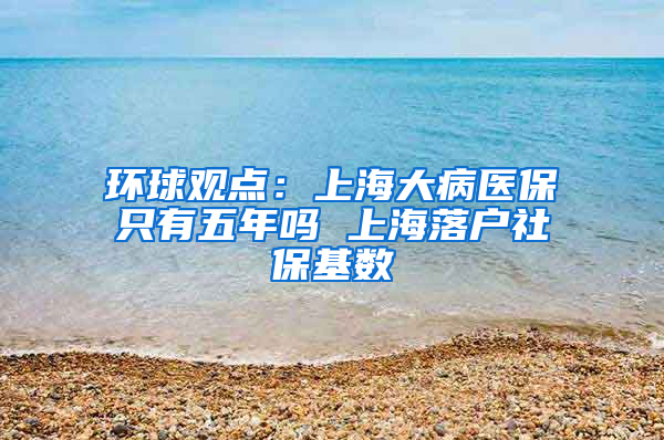 环球观点：上海大病医保只有五年吗 上海落户社保基数