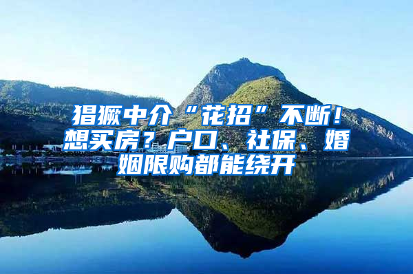 猖獗中介“花招”不断！想买房？户口、社保、婚姻限购都能绕开