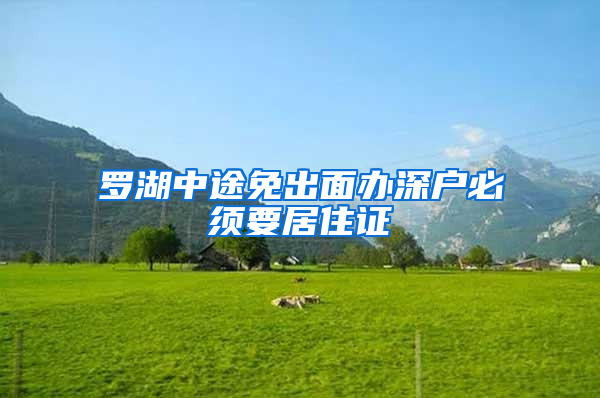 罗湖中途免出面办深户必须要居住证