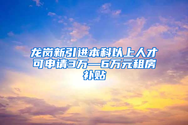 龙岗新引进本科以上人才可申请3万—6万元租房补贴