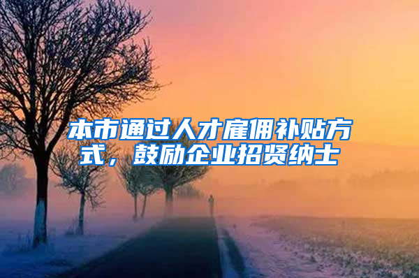 本市通过人才雇佣补贴方式，鼓励企业招贤纳士