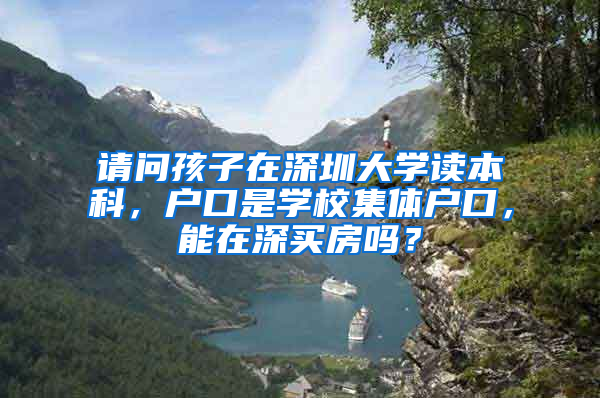 请问孩子在深圳大学读本科，户口是学校集体户口，能在深买房吗？