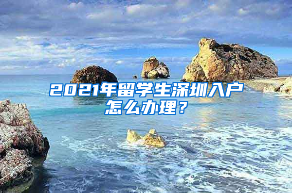 2021年留学生深圳入户怎么办理？