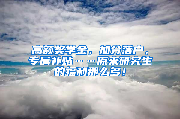 高额奖学金，加分落户，专属补贴……原来研究生的福利那么多！