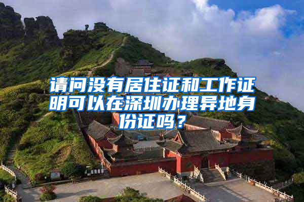 请问没有居住证和工作证明可以在深圳办理异地身份证吗？