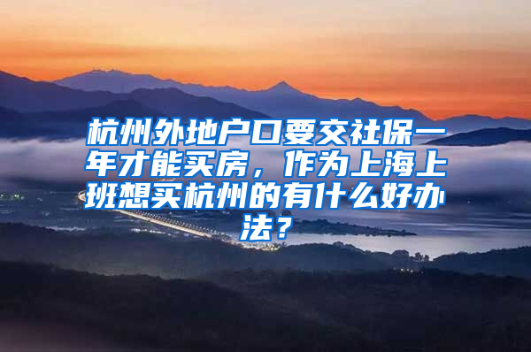 杭州外地户口要交社保一年才能买房，作为上海上班想买杭州的有什么好办法？