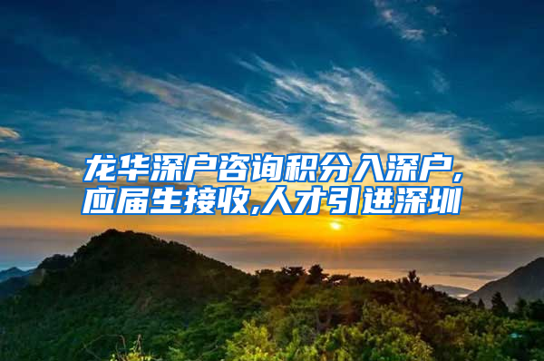 龙华深户咨询积分入深户,应届生接收,人才引进深圳