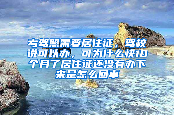 考驾照需要居住证，驾校说可以办，可为什么快10个月了居住证还没有办下来是怎么回事