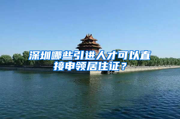 深圳哪些引进人才可以直接申领居住证？