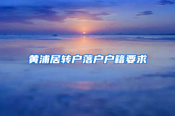 黄浦居转户落户户籍要求