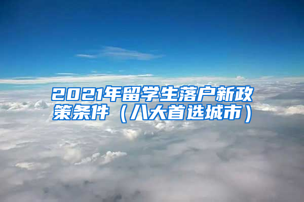 2021年留学生落户新政策条件（八大首选城市）