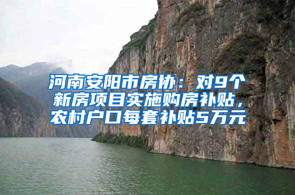 河南安阳市房协：对9个新房项目实施购房补贴，农村户口每套补贴5万元